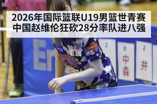 2026年国际篮联U19男篮世青赛中国赵维伦狂砍28分率队进八强