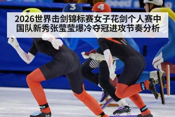 2026世界击剑锦标赛女子花剑个人赛中国队新秀张莹莹爆冷夺冠进攻节奏分析