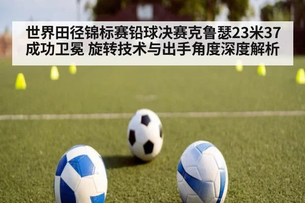 世界田径锦标赛铅球决赛克鲁瑟23米37成功卫冕 旋转技术与出手角度深度解析