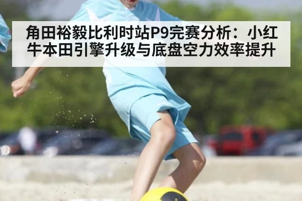 角田裕毅比利时站P9完赛分析:小红牛本田引擎升级与底盘空力效率提升
