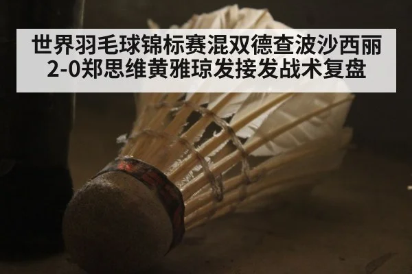 世界羽毛球锦标赛混双德查波沙西丽2-0郑思维黄雅琼发接发战术复盘