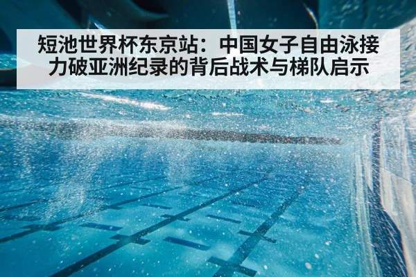 短池世界杯东京站：中国女子自由泳接力破亚洲纪录的背后战术与梯队启示
