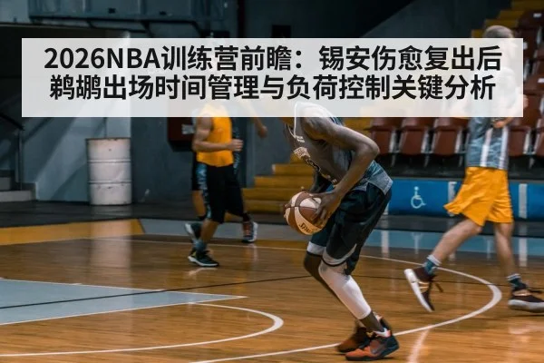 2026NBA训练营前瞻：锡安伤愈复出后鹈鹕出场时间管理与负荷控制关键分析
