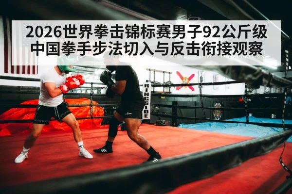 2026世界拳击锦标赛男子92公斤级中国拳手步法切入与反击衔接观察