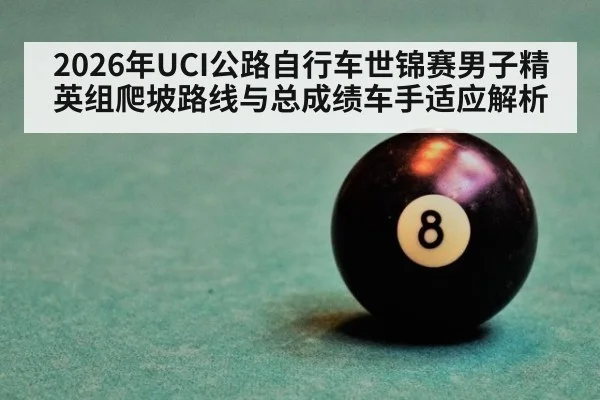 2026年UCI公路自行车世锦赛男子精英组爬坡路线与总成绩车手适应解析