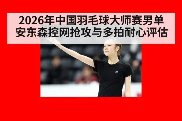 2026年中国羽毛球大师赛男单 安东森控网抢攻与多拍耐心评估