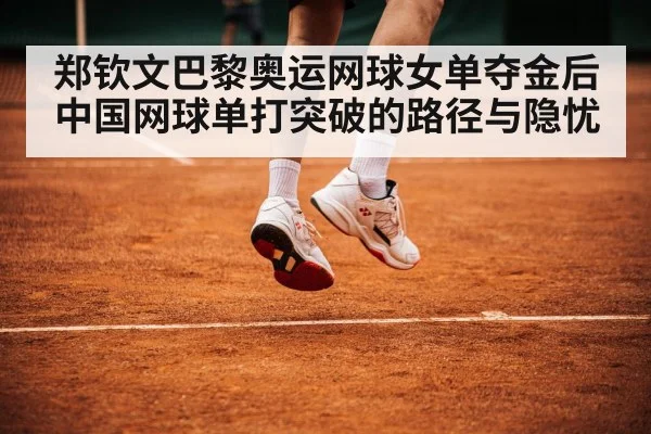 郑钦文巴黎奥运网球女单夺金后中国网球单打突破的路径与隐忧